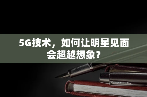 5G技术，如何让明星见面会超越想象？