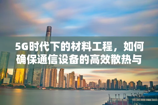5G时代下的材料工程，如何确保通信设备的高效散热与耐用性？