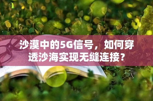 沙漠中的5G信号，如何穿透沙海实现无缝连接？
