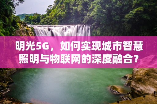 明光5G，如何实现城市智慧照明与物联网的深度融合？