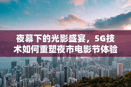 夜幕下的光影盛宴，5G技术如何重塑夜市电影节体验？
