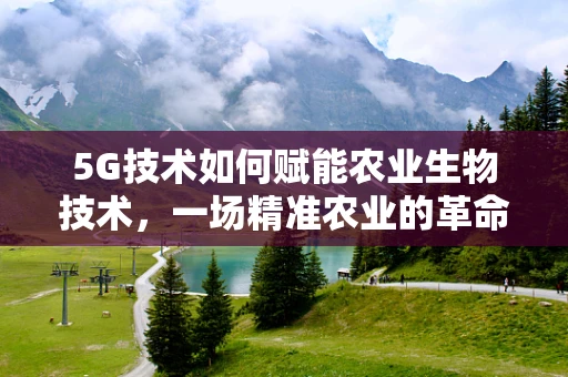 5G技术如何赋能农业生物技术，一场精准农业的革命？