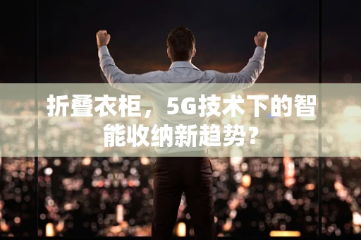 折叠衣柜，5G技术下的智能收纳新趋势？