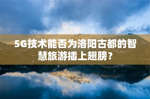 5G技术能否为洛阳古都的智慧旅游插上翅膀？