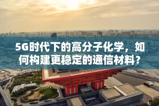 5G时代下的高分子化学，如何构建更稳定的通信材料？