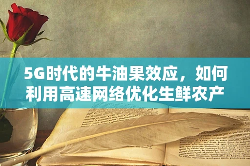 5G时代的牛油果效应，如何利用高速网络优化生鲜农产品供应链？