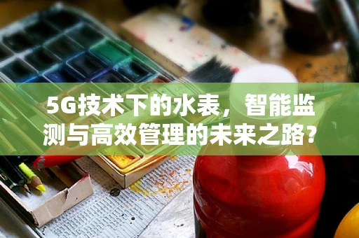 5G技术下的水表，智能监测与高效管理的未来之路？