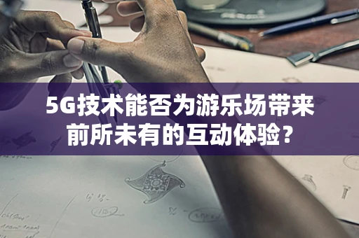5G技术能否为游乐场带来前所未有的互动体验？