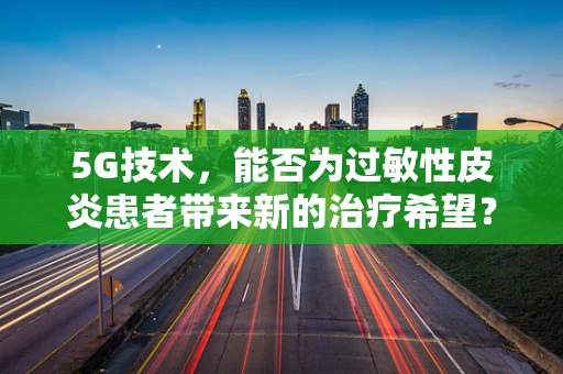 5G技术，能否为过敏性皮炎患者带来新的治疗希望？