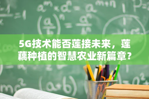 5G技术能否莲接未来，莲藕种植的智慧农业新篇章？