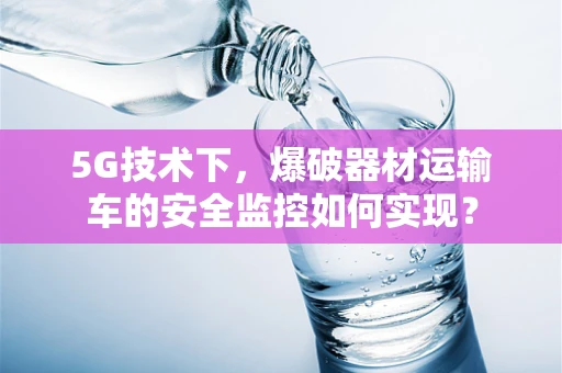 5G技术下，爆破器材运输车的安全监控如何实现？