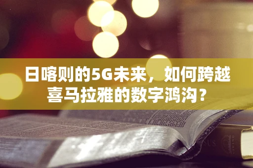 日喀则的5G未来，如何跨越喜马拉雅的数字鸿沟？