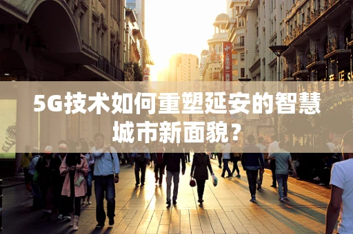5G技术如何重塑延安的智慧城市新面貌？