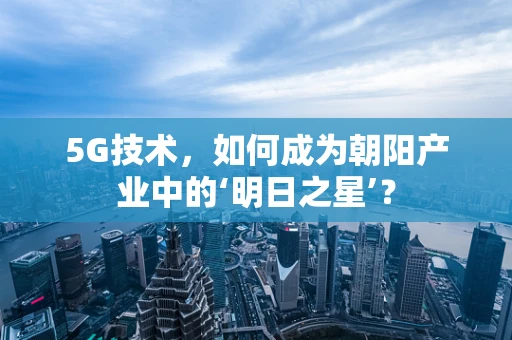 5G技术，如何成为朝阳产业中的‘明日之星’？