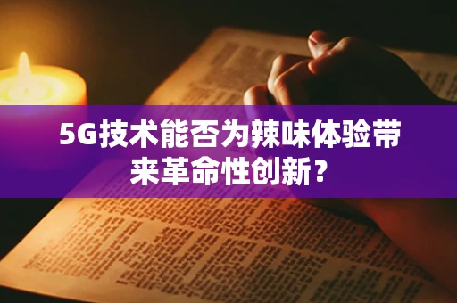 5G技术能否为辣味体验带来革命性创新？