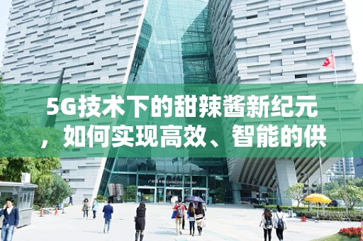 5G技术下的甜辣酱新纪元，如何实现高效、智能的供应链管理？