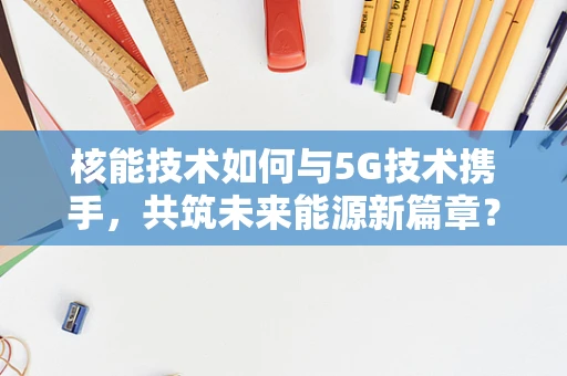 核能技术如何与5G技术携手，共筑未来能源新篇章？