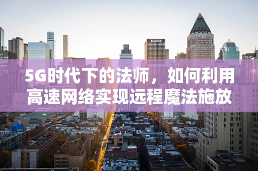 5G时代下的法师，如何利用高速网络实现远程魔法施放？