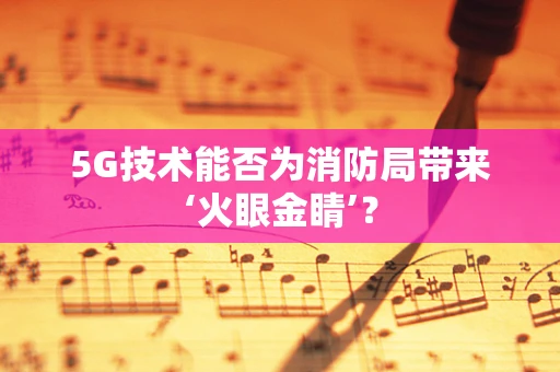 5G技术能否为消防局带来‘火眼金睛’？