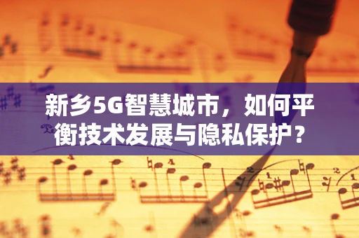 新乡5G智慧城市，如何平衡技术发展与隐私保护？