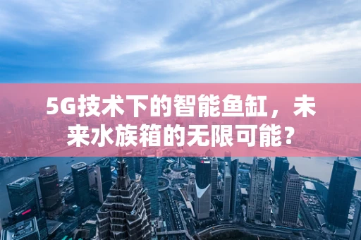 5G技术下的智能鱼缸，未来水族箱的无限可能？