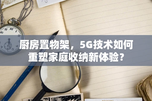 厨房置物架，5G技术如何重塑家庭收纳新体验？