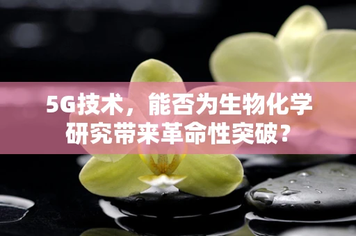 5G技术，能否为生物化学研究带来革命性突破？