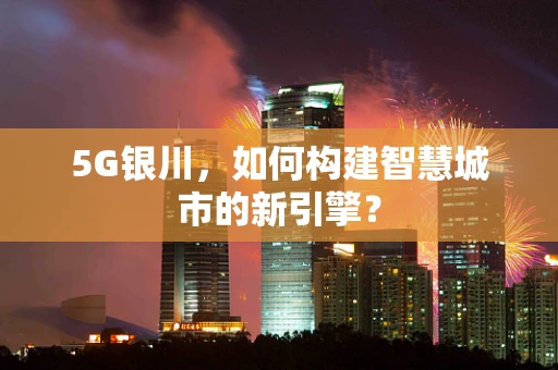 5G银川，如何构建智慧城市的新引擎？