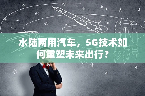 水陆两用汽车，5G技术如何重塑未来出行？