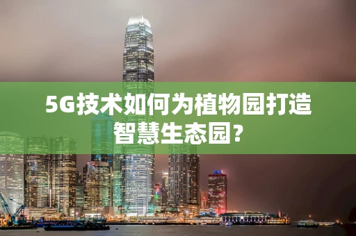 5G技术如何为植物园打造智慧生态园？