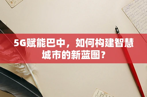 5G赋能巴中，如何构建智慧城市的新蓝图？