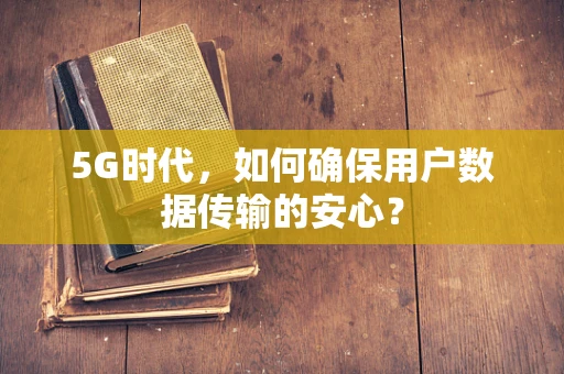 5G时代，如何确保用户数据传输的安心？