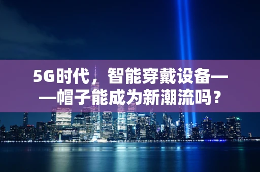 5G时代，智能穿戴设备——帽子能成为新潮流吗？