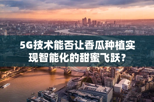 5G技术能否让香瓜种植实现智能化的甜蜜飞跃？
