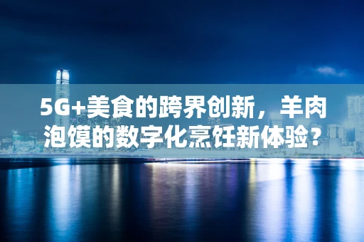 5G+美食的跨界创新，羊肉泡馍的数字化烹饪新体验？