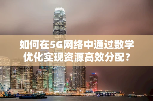 如何在5G网络中通过数学优化实现资源高效分配？