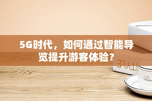 5G时代，如何通过智能导览提升游客体验？