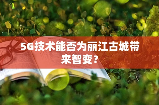 5G技术能否为丽江古城带来智变？