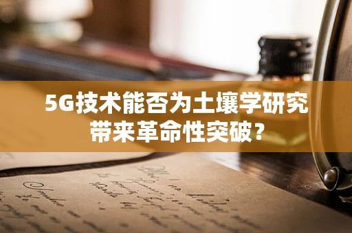 5G技术能否为土壤学研究带来革命性突破？