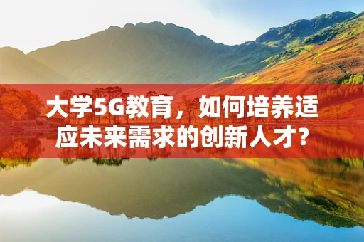 大学5G教育，如何培养适应未来需求的创新人才？