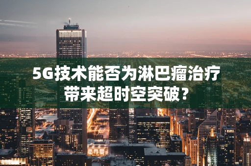 5G技术能否为淋巴瘤治疗带来超时空突破？