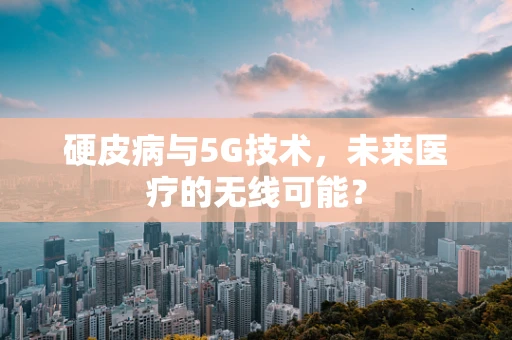 硬皮病与5G技术，未来医疗的无线可能？