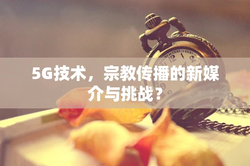 5G技术，宗教传播的新媒介与挑战？