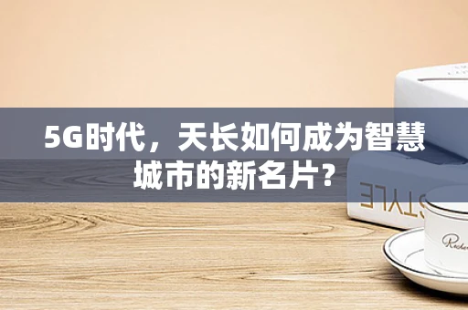 5G时代，天长如何成为智慧城市的新名片？