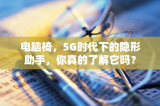 电脑椅，5G时代下的隐形助手，你真的了解它吗？