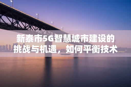 新泰市5G智慧城市建设的挑战与机遇，如何平衡技术与城市特色？