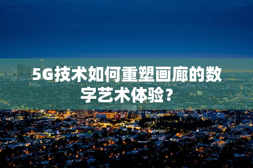 5G技术如何重塑画廊的数字艺术体验？