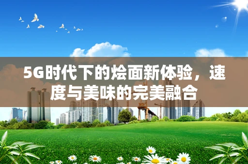 5G时代下的烩面新体验，速度与美味的完美融合