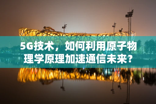 5G技术，如何利用原子物理学原理加速通信未来？