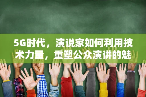 5G时代，演说家如何利用技术力量，重塑公众演讲的魅力？